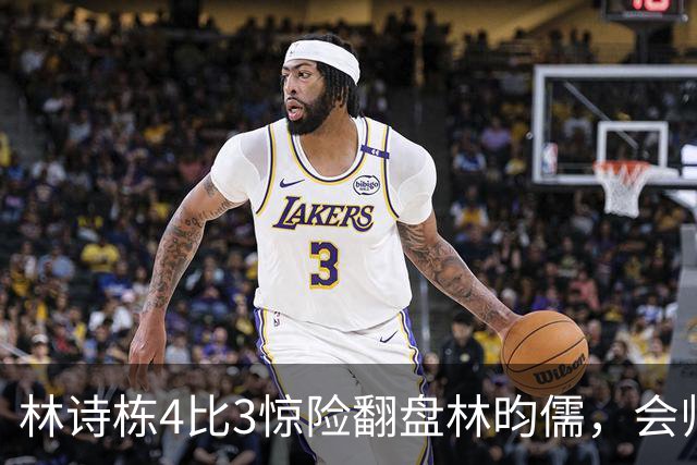 林诗栋4比3惊险翻盘林昀儒，会师王楚钦，国乒男单太燃了。